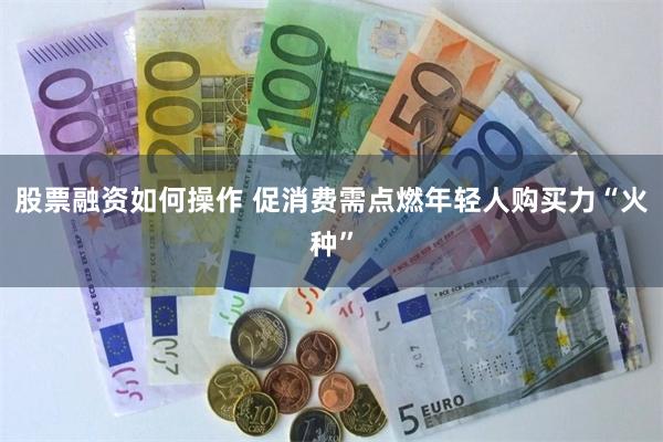 股票融资如何操作 促消费需点燃年轻人购买力“火种”