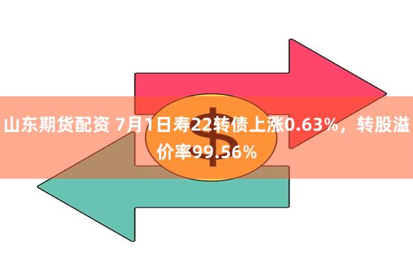 山东期货配资 7月1日寿22转债上涨0.63%，转股溢价率99.56%