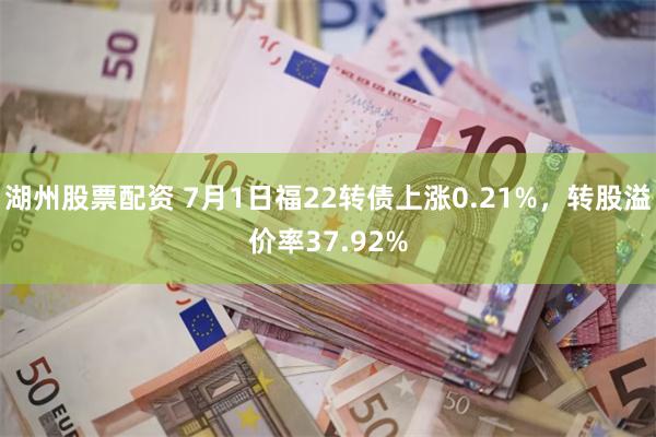 湖州股票配资 7月1日福22转债上涨0.21%，转股溢价率37.92%