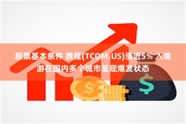 股票基本条件 携程(TCOM.US)涨近5% 入境游在国内多个城市呈现爆发状态
