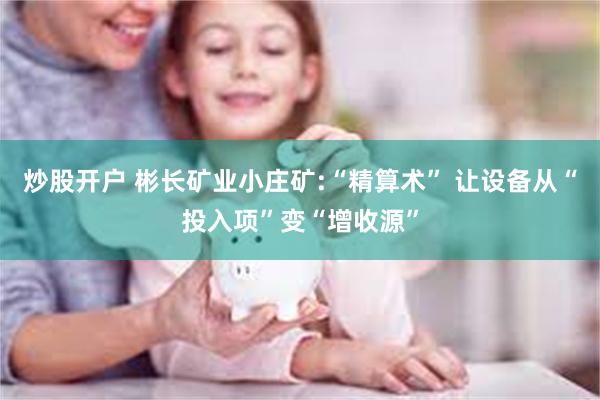 炒股开户 彬长矿业小庄矿:“精算术” 让设备从“投入项”变“增收源”
