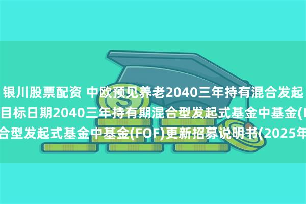 银川股票配资 中欧预见养老2040三年持有混合发起(FOF): 中欧预见养老目标日期2040三年持有期混合型发起式基金中基金(FOF)更新招募说明书(2025年7月)