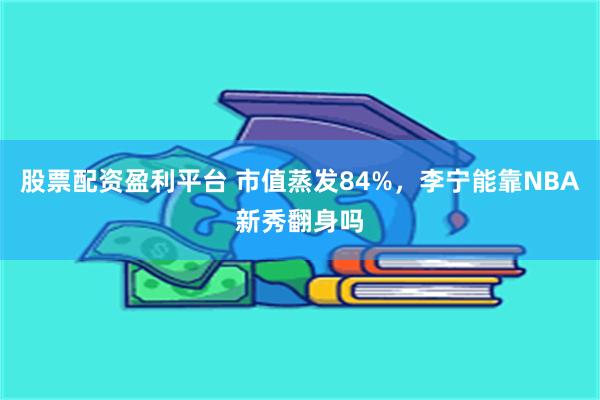 股票配资盈利平台 市值蒸发84%，李宁能靠NBA新秀翻身吗