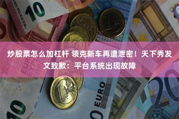 炒股票怎么加杠杆 领克新车再遭泄密！天下秀发文致歉：平台系统出现故障