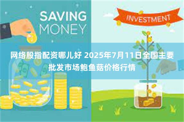 网络股指配资哪儿好 2025年7月11日全国主要批发市场鲍鱼菇价格行情