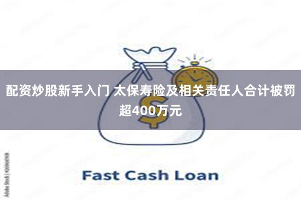 配资炒股新手入门 太保寿险及相关责任人合计被罚超400万元