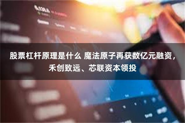 股票杠杆原理是什么 魔法原子再获数亿元融资，禾创致远、芯联资本领投