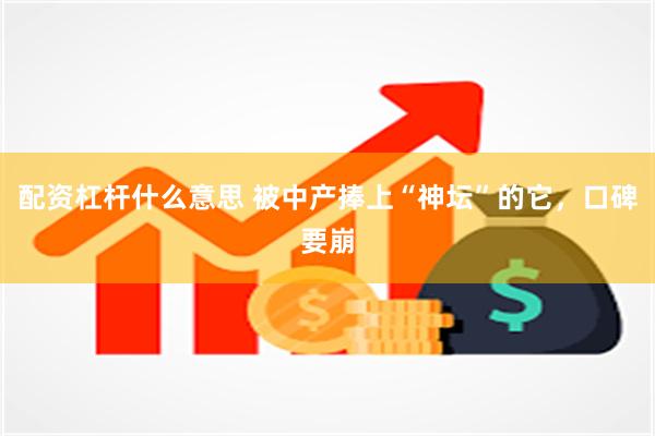 配资杠杆什么意思 被中产捧上“神坛”的它，口碑要崩
