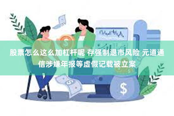 股票怎么这么加杠杆呢 存强制退市风险 元道通信涉嫌年报等虚假记载被立案