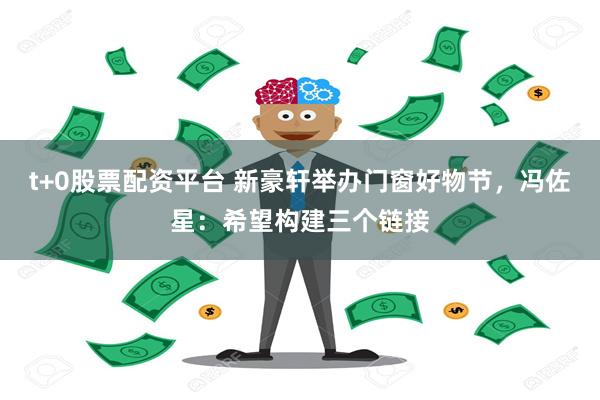 t+0股票配资平台 新豪轩举办门窗好物节，冯佐星：希望构建三个链接