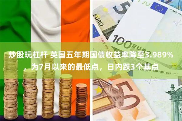 炒股玩杠杆 英国五年期国债收益率降至3.989%，为7月以来的最低点，日内跌3个基点