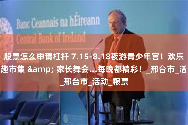 股票怎么申请杠杆 7.15-8.18夜游青少年宫！欢乐夏夜·童趣市集 & 家长舞会...每晚都精彩！_邢台市_活动_粮票