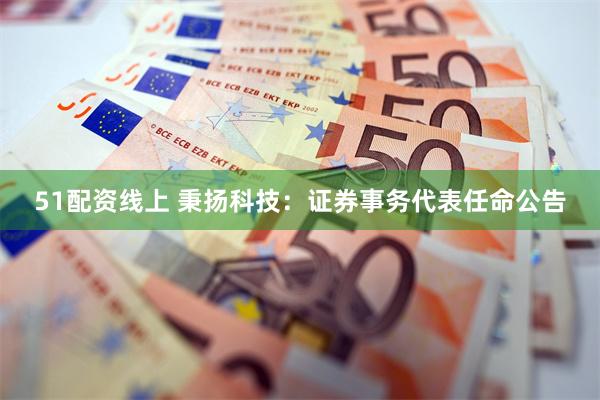 51配资线上 秉扬科技：证券事务代表任命公告