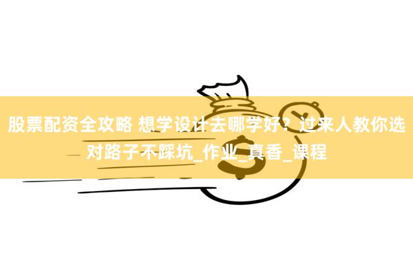 股票配资全攻略 想学设计去哪学好？过来人教你选对路子不踩坑_作业_真香_课程