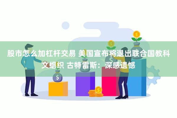 股市怎么加杠杆交易 美国宣布将退出联合国教科文组织 古特雷斯：深感遗憾