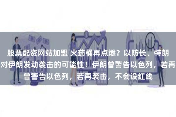 股票配资网站加盟 火药桶再点燃？以防长、特朗普暗示不排除再次对伊朗发动袭击的可能性！伊朗曾警告以色列，若再袭击，不会设红线