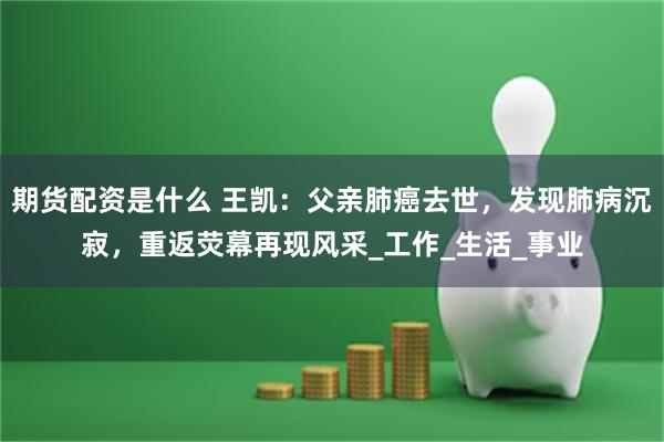 期货配资是什么 王凯：父亲肺癌去世，发现肺病沉寂，重返荧幕再现风采_工作_生活_事业