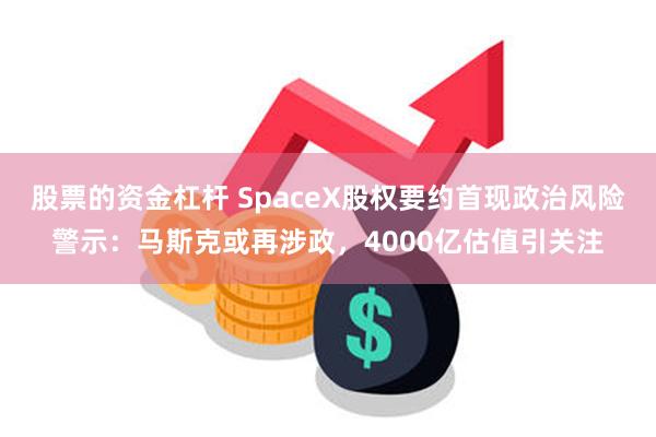 股票的资金杠杆 SpaceX股权要约首现政治风险警示：马斯克或再涉政，4000亿估值引关注
