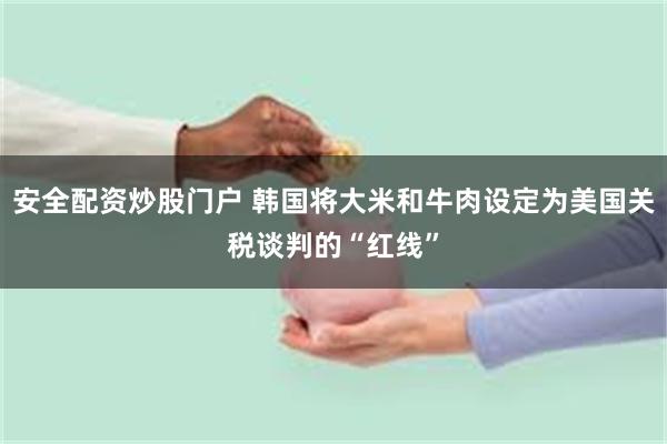 安全配资炒股门户 韩国将大米和牛肉设定为美国关税谈判的“红线”