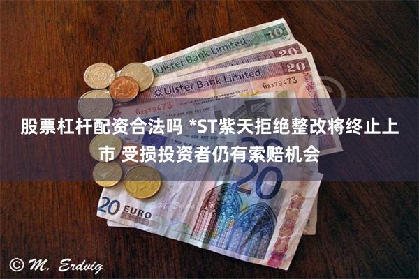 股票杠杆配资合法吗 *ST紫天拒绝整改将终止上市 受损投资者仍有索赔机会