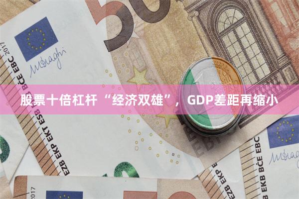 股票十倍杠杆 “经济双雄”，GDP差距再缩小