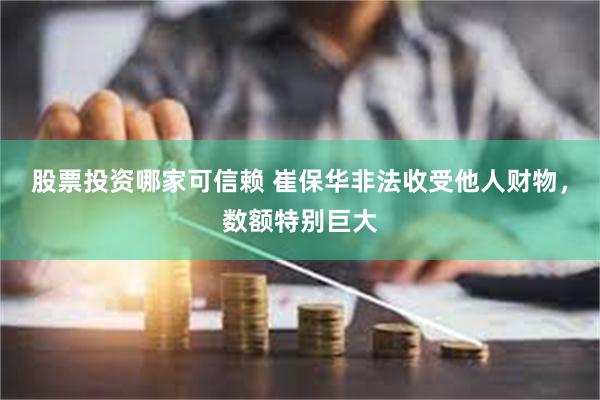 股票投资哪家可信赖 崔保华非法收受他人财物，数额特别巨大