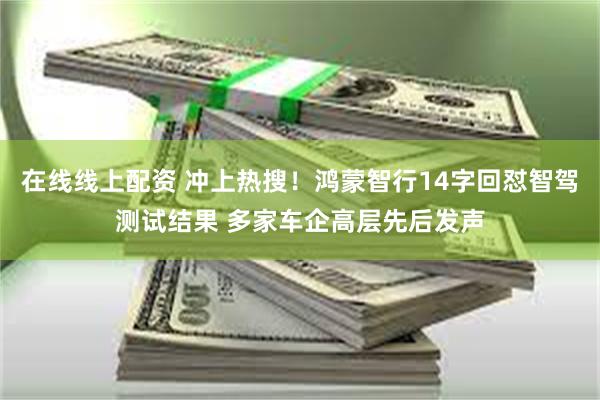 在线线上配资 冲上热搜！鸿蒙智行14字回怼智驾测试结果 多家车企高层先后发声