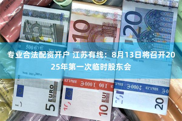 专业合法配资开户 江苏有线：8月13日将召开2025年第一次临时股东会