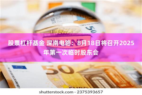 股票杠杆基金 深南电路：8月18日将召开2025年第一次临时股东会