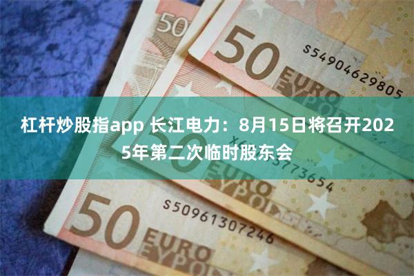 杠杆炒股指app 长江电力：8月15日将召开2025年第二次临时股东会