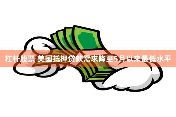 杠杆股票 美国抵押贷款需求降至5月以来最低水平