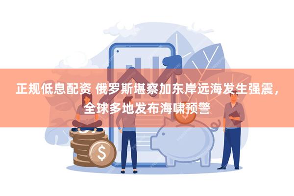 正规低息配资 俄罗斯堪察加东岸远海发生强震，全球多地发布海啸预警