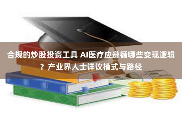 合规的炒股投资工具 AI医疗应遵循哪些变现逻辑？产业界人士详议模式与路径