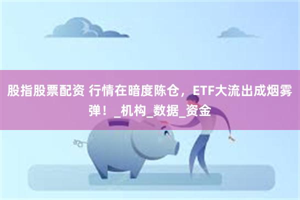 股指股票配资 行情在暗度陈仓，ETF大流出成烟雾弹！_机构_数据_资金