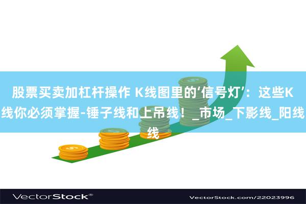 股票买卖加杠杆操作 K线图里的‘信号灯’：这些K线你必须掌握-锤子线和上吊线！_市场_下影线_阳线