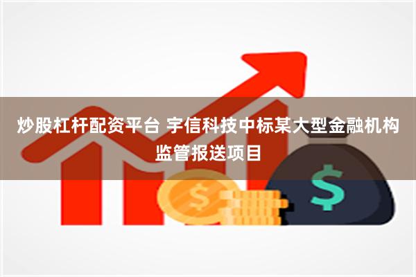 炒股杠杆配资平台 宇信科技中标某大型金融机构监管报送项目