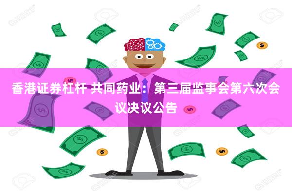 香港证券杠杆 共同药业：第三届监事会第六次会议决议公告