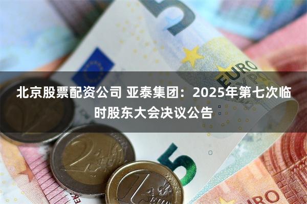 北京股票配资公司 亚泰集团：2025年第七次临时股东大会决议公告