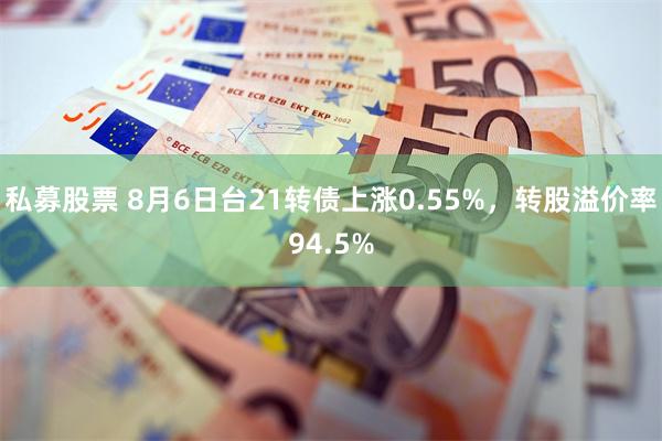 私募股票 8月6日台21转债上涨0.55%，转股溢价率94.5%