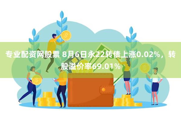 专业配资网股票 8月6日永22转债上涨0.02%，转股溢价率69.01%