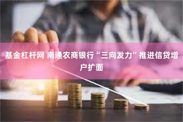 基金杠杆网 南通农商银行“三向发力”推进信贷增户扩面