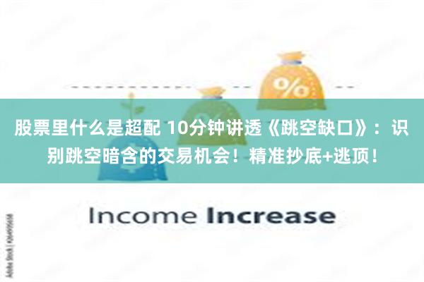 股票里什么是超配 10分钟讲透《跳空缺口》：识别跳空暗含的交易机会！精准抄底+逃顶！