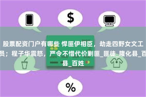 股票配资门户有哪些 悍匪伊相臣，劫走四野女文工团员；程子华震怒，严令不惜代价剿匪_匪徒_隆化县_百姓