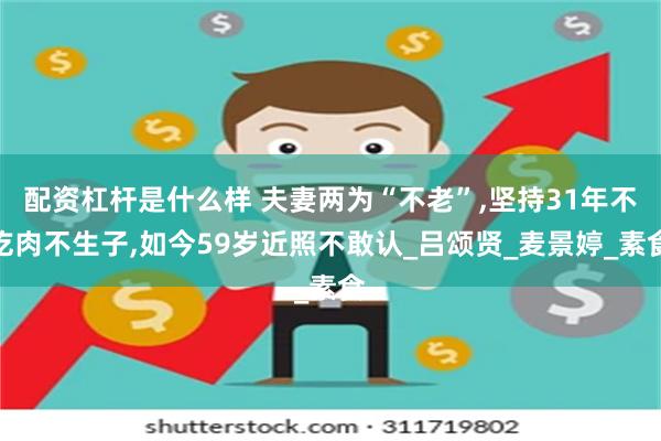 配资杠杆是什么样 夫妻两为“不老”,坚持31年不吃肉不生子,如今59岁近照不敢认_吕颂贤_麦景婷_素食