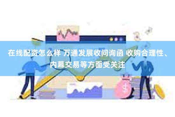 在线配资怎么样 万通发展收问询函 收购合理性、内幕交易等方面受关注
