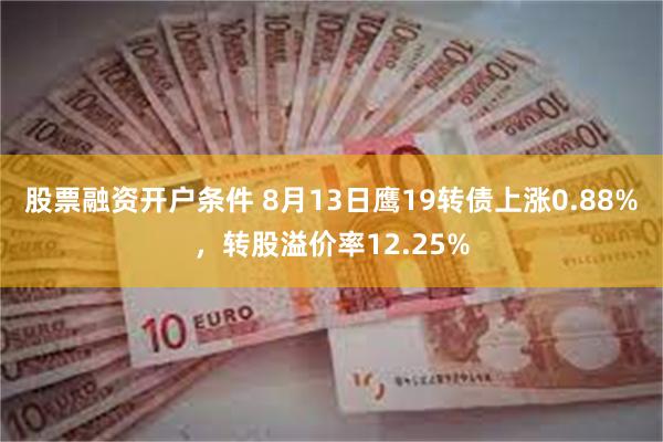 股票融资开户条件 8月13日鹰19转债上涨0.88%，转股溢价率12.25%