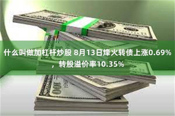 什么叫做加杠杆炒股 8月13日烽火转债上涨0.69%，转股溢价率10.35%