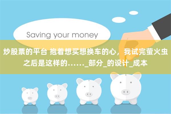 炒股票的平台 抱着想买想换车的心，我试完萤火虫之后是这样的……_部分_的设计_成本
