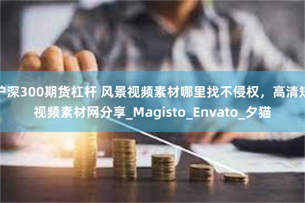 沪深300期货杠杆 风景视频素材哪里找不侵权，高清短视频素材网分享_Magisto_Envato_夕猫