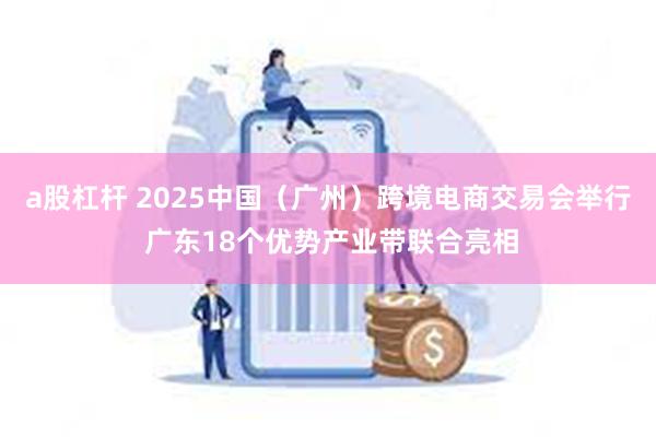 a股杠杆 2025中国（广州）跨境电商交易会举行 广东18个优势产业带联合亮相